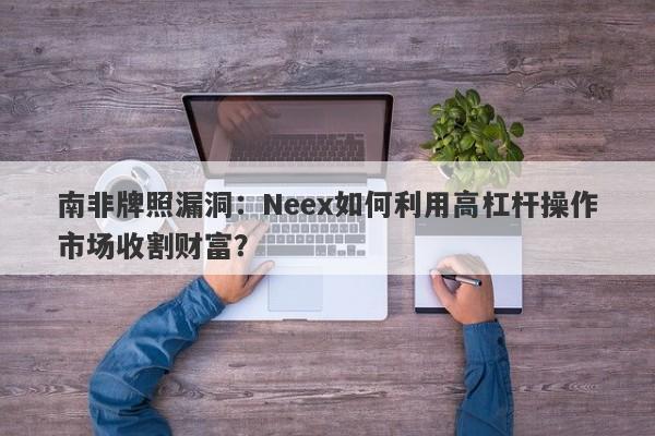 南非牌照漏洞：Neex如何利用高杠杆操作市场收割财富？-第1张图片-要懂汇圈网