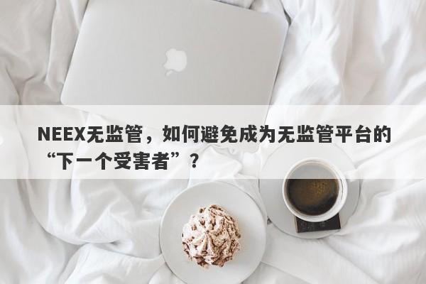 NEEX无监管，如何避免成为无监管平台的“下一个受害者”？-第1张图片-要懂汇圈网