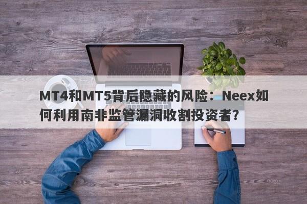 MT4和MT5背后隐藏的风险：Neex如何利用南非监管漏洞收割投资者？-第1张图片-要懂汇圈网