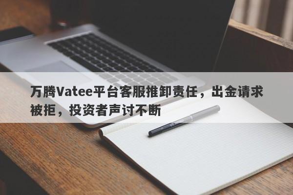 万腾Vatee平台客服推卸责任，出金请求被拒，投资者声讨不断-第1张图片-要懂汇圈网