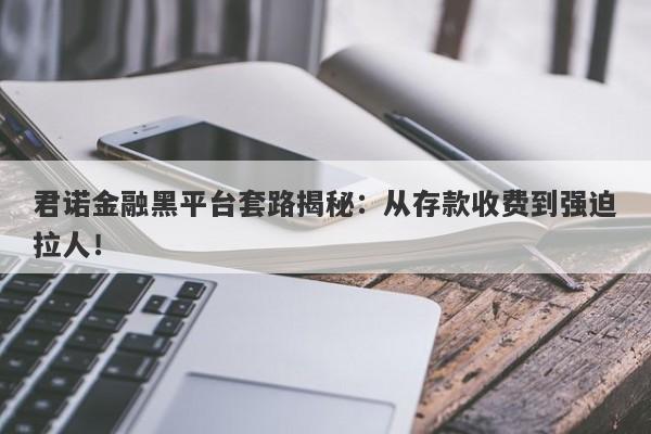 君诺金融黑平台套路揭秘：从存款收费到强迫拉人！-第1张图片-要懂汇圈网