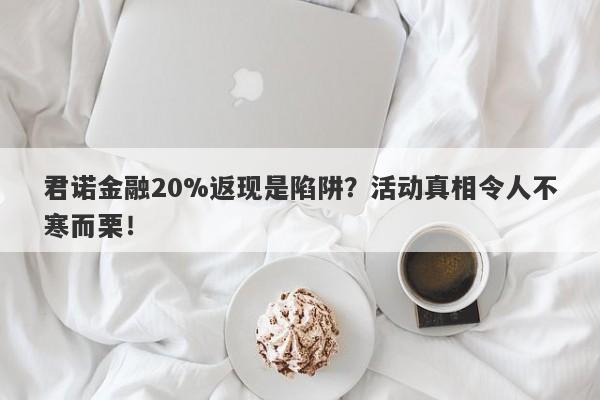 君诺金融20%返现是陷阱？活动真相令人不寒而栗！-第1张图片-要懂汇圈网