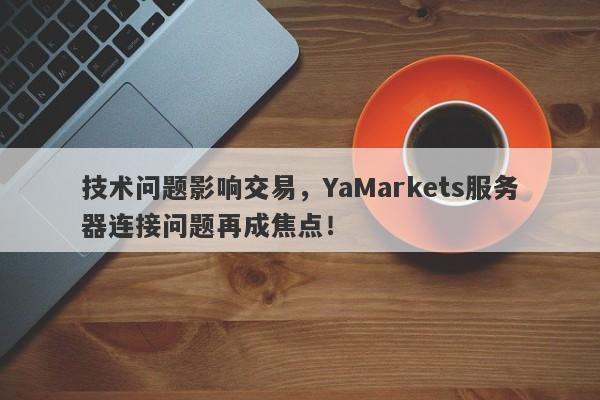 技术问题影响交易，YaMarkets服务器连接问题再成焦点！-第1张图片-要懂汇圈网