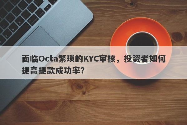 面临Octa繁琐的KYC审核，投资者如何提高提款成功率？-第1张图片-要懂汇圈网