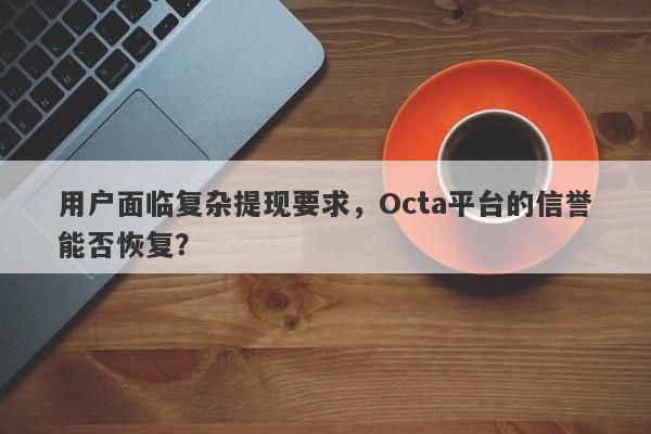 用户面临复杂提现要求，Octa平台的信誉能否恢复？-第1张图片-要懂汇圈网