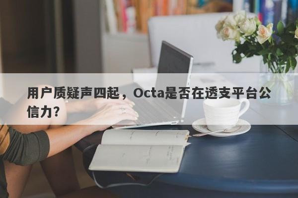 用户质疑声四起，Octa是否在透支平台公信力？-第1张图片-要懂汇圈网