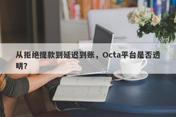 从拒绝提款到延迟到账，Octa平台是否透明？-第1张图片-要懂汇圈网