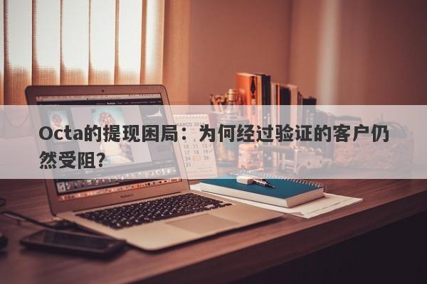 Octa的提现困局：为何经过验证的客户仍然受阻？-第1张图片-要懂汇圈网