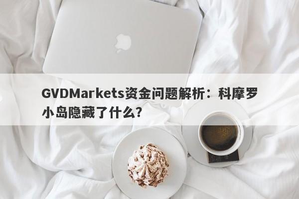 GVDMarkets资金问题解析：科摩罗小岛隐藏了什么？-第1张图片-要懂汇圈网