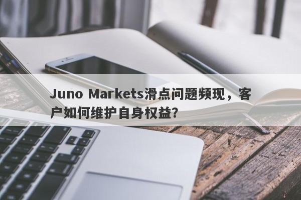 Juno Markets滑点问题频现，客户如何维护自身权益？-第1张图片-要懂汇圈网