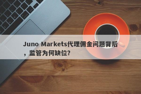 Juno Markets代理佣金问题背后，监管为何缺位？-第1张图片-要懂汇圈网