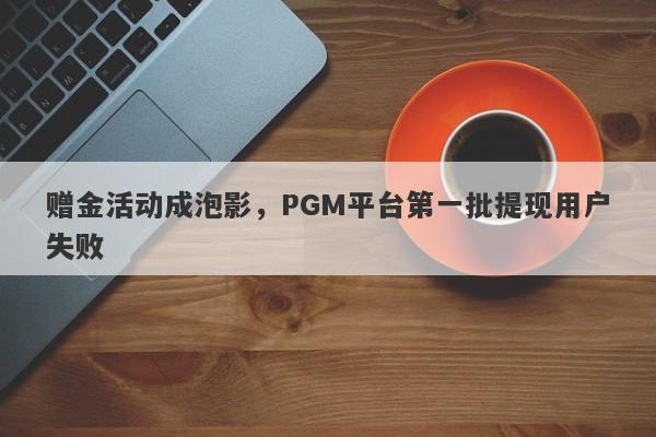 赠金活动成泡影，PGM平台第一批提现用户失败-第1张图片-要懂汇圈网