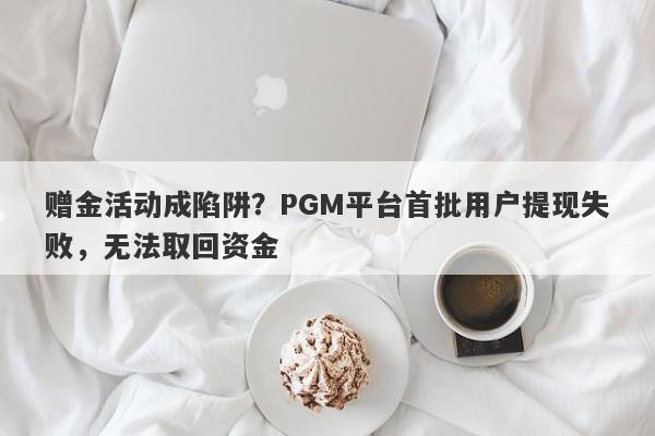 赠金活动成陷阱？PGM平台首批用户提现失败，无法取回资金-第1张图片-要懂汇圈网