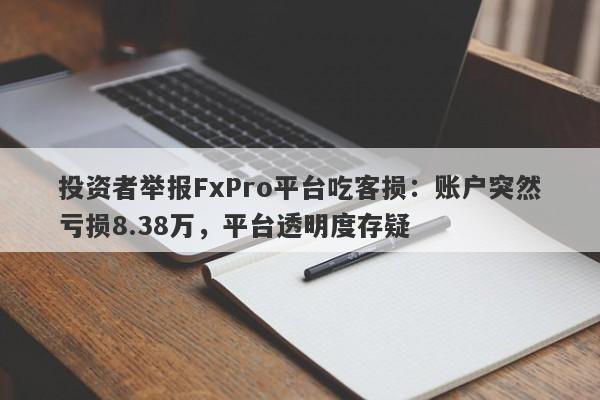 投资者举报FxPro平台吃客损：账户突然亏损8.38万，平台透明度存疑-第1张图片-要懂汇圈网