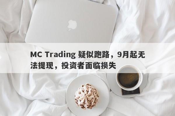 MC Trading 疑似跑路，9月起无法提现，投资者面临损失-第1张图片-要懂汇圈网