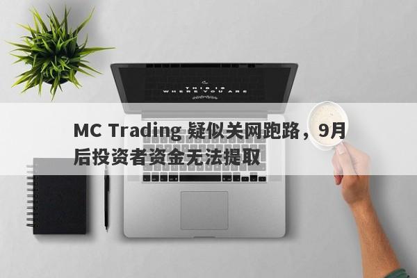 MC Trading 疑似关网跑路，9月后投资者资金无法提取-第1张图片-要懂汇圈网