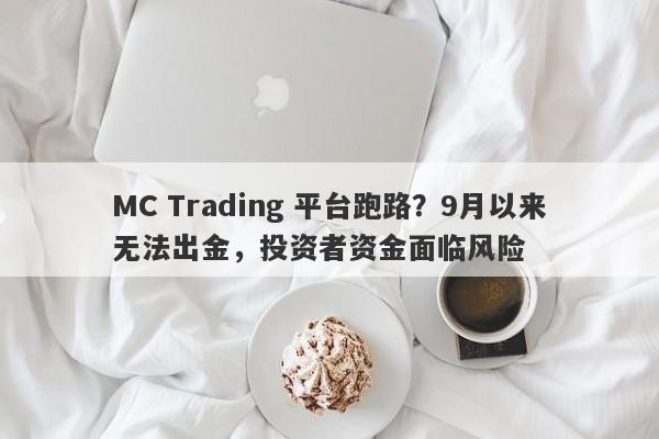 MC Trading 平台跑路？9月以来无法出金，投资者资金面临风险-第1张图片-要懂汇圈网