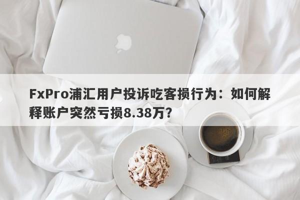 FxPro浦汇用户投诉吃客损行为：如何解释账户突然亏损8.38万？-第1张图片-要懂汇圈网