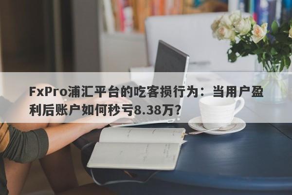 FxPro浦汇平台的吃客损行为：当用户盈利后账户如何秒亏8.38万？-第1张图片-要懂汇圈网