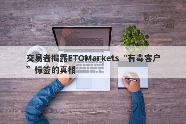 交易者揭露ETOMarkets“有毒客户”标签的真相-第1张图片-要懂汇圈网