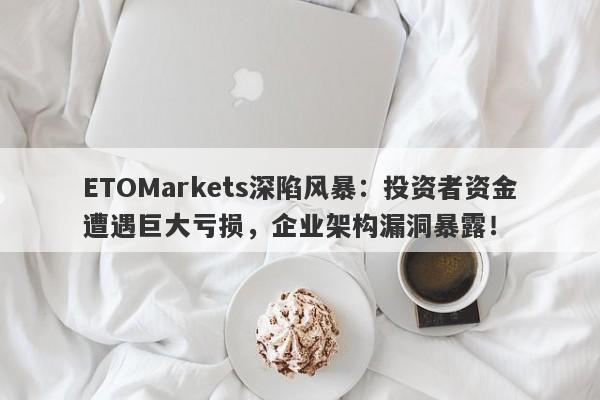 ETOMarkets深陷风暴：投资者资金遭遇巨大亏损，企业架构漏洞暴露！-第1张图片-要懂汇圈网