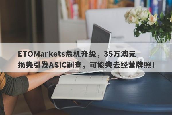 ETOMarkets危机升级，35万澳元损失引发ASIC调查，可能失去经营牌照！-第1张图片-要懂汇圈网