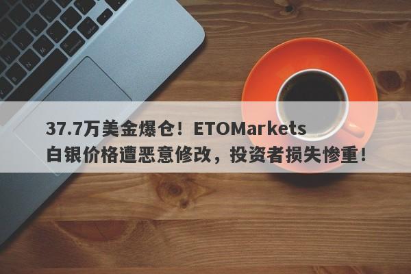 37.7万美金爆仓！ETOMarkets白银价格遭恶意修改，投资者损失惨重！-第1张图片-要懂汇圈网