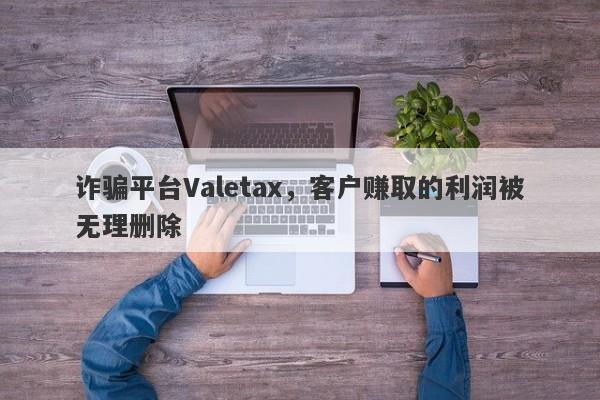 诈骗平台Valetax，客户赚取的利润被无理删除-第1张图片-要懂汇圈网