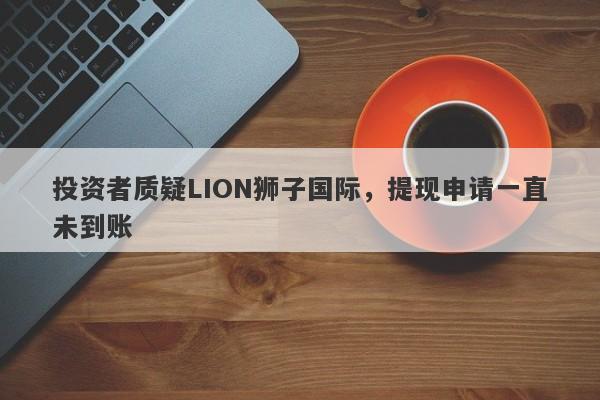 投资者质疑LION狮子国际，提现申请一直未到账-第1张图片-要懂汇圈网