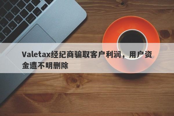 Valetax经纪商骗取客户利润，用户资金遭不明删除-第1张图片-要懂汇圈网