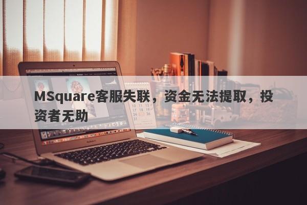 MSquare客服失联，资金无法提取，投资者无助-第1张图片-要懂汇圈网