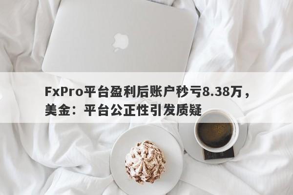 FxPro平台盈利后账户秒亏8.38万，美金：平台公正性引发质疑-第1张图片-要懂汇圈网