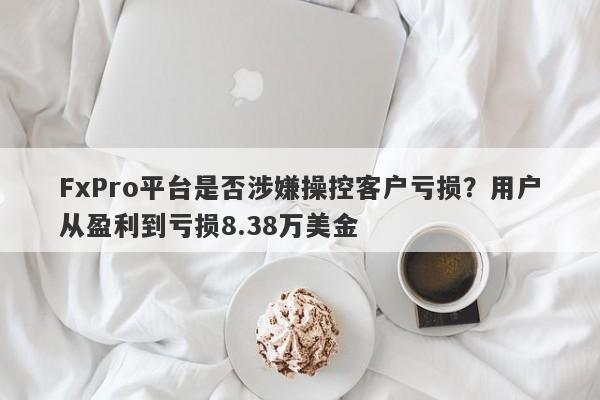 FxPro平台是否涉嫌操控客户亏损？用户从盈利到亏损8.38万美金-第1张图片-要懂汇圈网