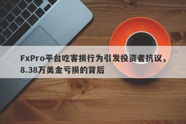 FxPro平台吃客损行为引发投资者抗议，8.38万美金亏损的背后-第1张图片-要懂汇圈网