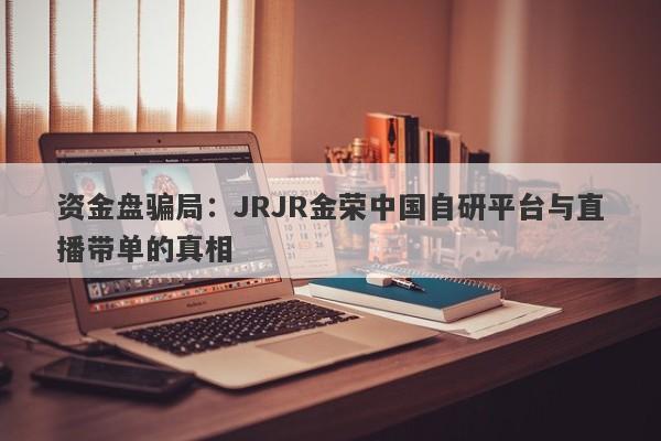 资金盘骗局：JRJR金荣中国自研平台与直播带单的真相-第1张图片-要懂汇圈网