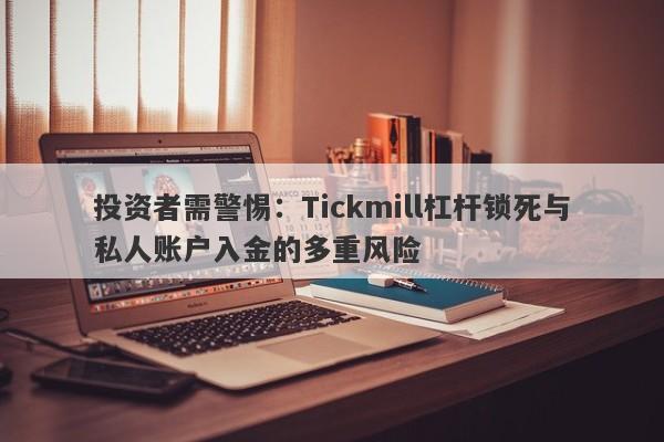 投资者需警惕：Tickmill杠杆锁死与私人账户入金的多重风险-第1张图片-要懂汇圈网