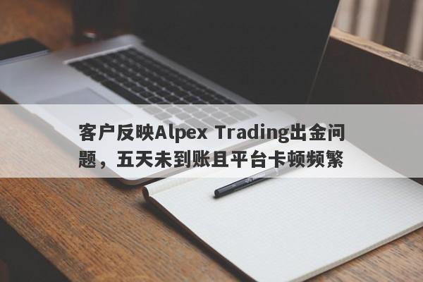 客户反映Alpex Trading出金问题，五天未到账且平台卡顿频繁-第1张图片-要懂汇圈网