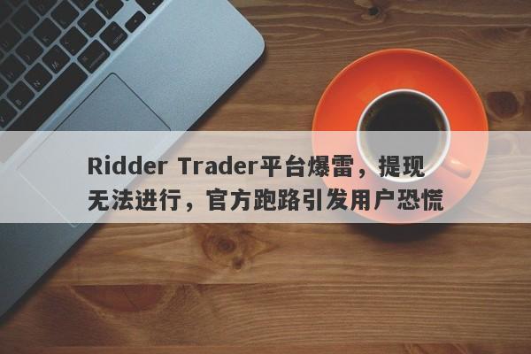 Ridder Trader平台爆雷，提现无法进行，官方跑路引发用户恐慌-第1张图片-要懂汇圈网