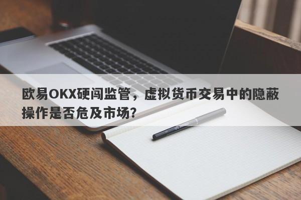 欧易OKX硬闯监管，虚拟货币交易中的隐蔽操作是否危及市场？-第1张图片-要懂汇圈网