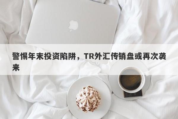 警惕年末投资陷阱，TR外汇传销盘或再次袭来-第1张图片-要懂汇圈网