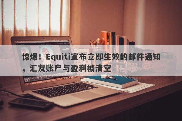 惊爆！Equiti宣布立即生效的邮件通知，汇友账户与盈利被清空-第1张图片-要懂汇圈网