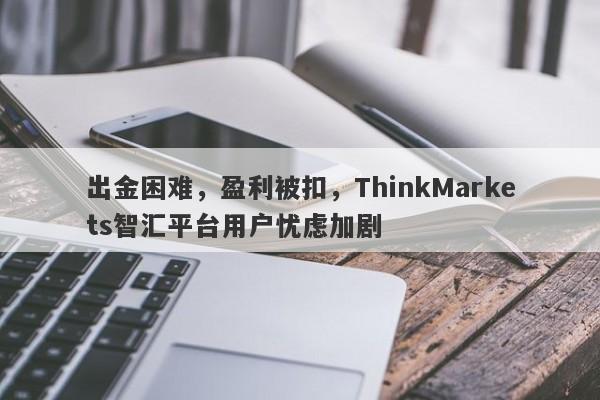 出金困难，盈利被扣，ThinkMarkets智汇平台用户忧虑加剧-第1张图片-要懂汇圈网