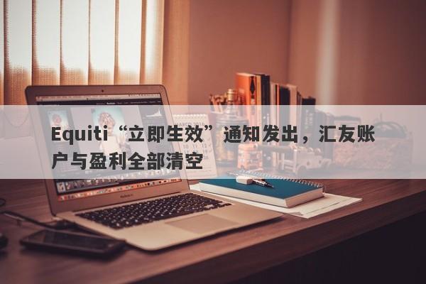 Equiti“立即生效”通知发出，汇友账户与盈利全部清空-第1张图片-要懂汇圈网