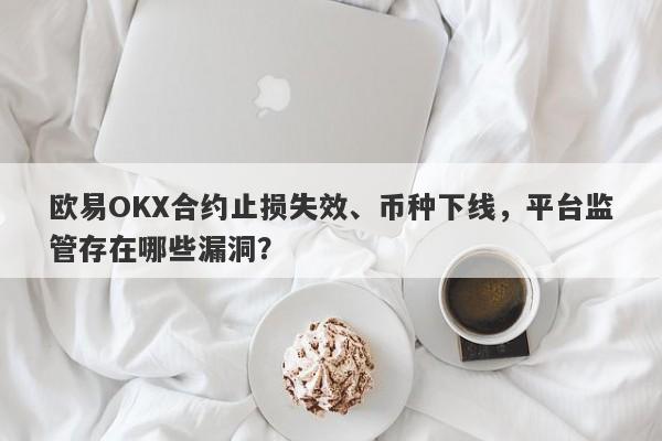 欧易OKX合约止损失效、币种下线，平台监管存在哪些漏洞？-第1张图片-要懂汇圈网