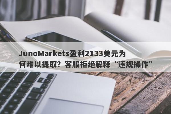 JunoMarkets盈利2133美元为何难以提取？客服拒绝解释“违规操作”-第1张图片-要懂汇圈网