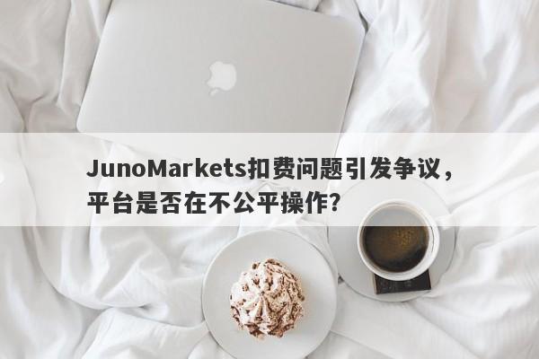 JunoMarkets扣费问题引发争议，平台是否在不公平操作？-第1张图片-要懂汇圈网