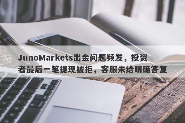 JunoMarkets出金问题频发，投资者最后一笔提现被拒，客服未给明确答复-第1张图片-要懂汇圈网