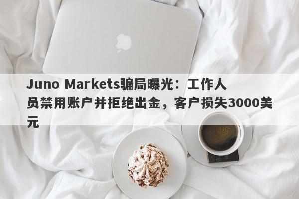 Juno Markets骗局曝光：工作人员禁用账户并拒绝出金，客户损失3000美元-第1张图片-要懂汇圈网