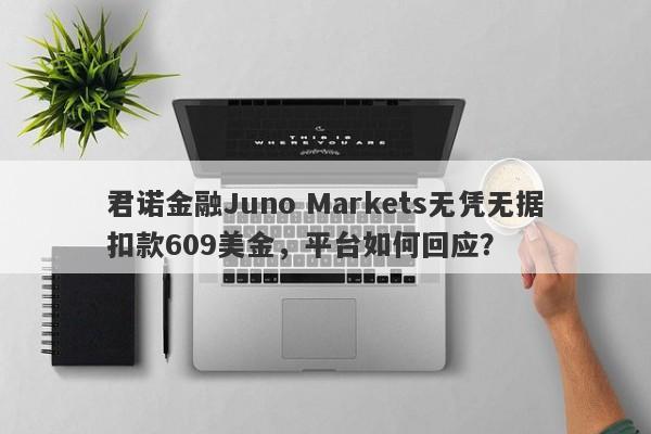 君诺金融Juno Markets无凭无据扣款609美金，平台如何回应？-第1张图片-要懂汇圈网