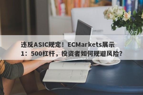 违反ASIC规定！ECMarkets展示1：500杠杆，投资者如何规避风险？-第1张图片-要懂汇圈网